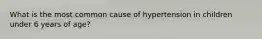 What is the most common cause of hypertension in children under 6 years of age?