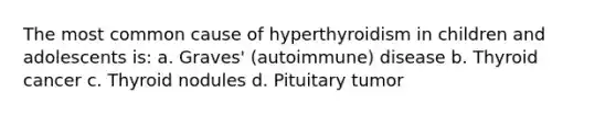 The most common cause of hyperthyroidism in children and adolescents is: a. Graves' (autoimmune) disease b. Thyroid cancer c. Thyroid nodules d. Pituitary tumor