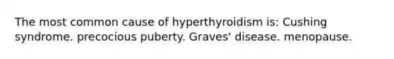 The most common cause of hyperthyroidism is: Cushing syndrome. precocious puberty. Graves' disease. menopause.