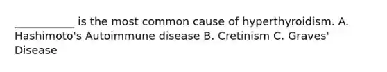 ___________ is the most common cause of hyperthyroidism. A. Hashimoto's Autoimmune disease B. Cretinism C. Graves' Disease