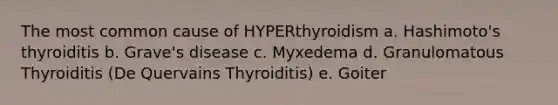 The most common cause of HYPERthyroidism a. Hashimoto's thyroiditis b. Grave's disease c. Myxedema d. Granulomatous Thyroiditis (De Quervains Thyroiditis) e. Goiter