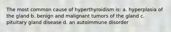 The most common cause of hyperthyroidism is: a. hyperplasia of the gland b. benign and malignant tumors of the gland c. pituitary gland disease d. an autoimmune disorder