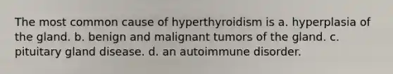 The most common cause of hyperthyroidism is a. hyperplasia of the gland. b. benign and malignant tumors of the gland. c. pituitary gland disease. d. an autoimmune disorder.