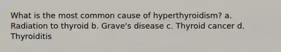 What is the most common cause of hyperthyroidism? a. Radiation to thyroid b. Grave's disease c. Thyroid cancer d. Thyroiditis