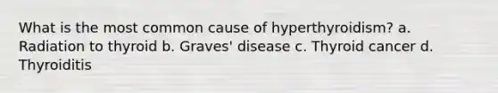 What is the most common cause of hyperthyroidism? a. Radiation to thyroid b. Graves' disease c. Thyroid cancer d. Thyroiditis