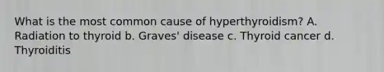 What is the most common cause of hyperthyroidism? A. Radiation to thyroid b. Graves' disease c. Thyroid cancer d. Thyroiditis