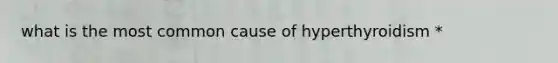 what is the most common cause of hyperthyroidism *