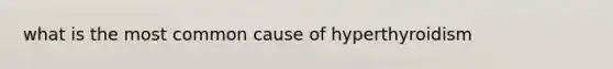 what is the most common cause of hyperthyroidism