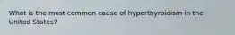 What is the most common cause of hyperthyroidism in the United States?