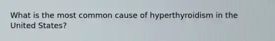 What is the most common cause of hyperthyroidism in the United States?