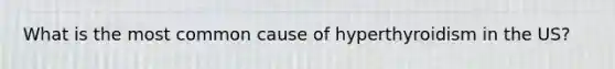 What is the most common cause of hyperthyroidism in the US?