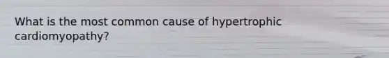 What is the most common cause of hypertrophic cardiomyopathy?