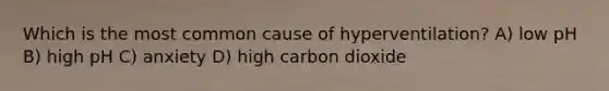 Which is the most common cause of hyperventilation? A) low pH B) high pH C) anxiety D) high carbon dioxide