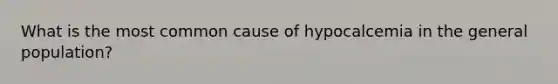 What is the most common cause of hypocalcemia in the general population?