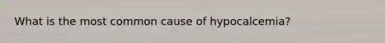 What is the most common cause of hypocalcemia?