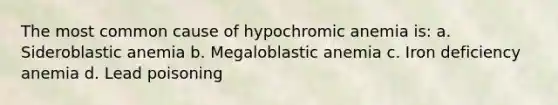 The most common cause of hypochromic anemia is: a. Sideroblastic anemia b. Megaloblastic anemia c. Iron deficiency anemia d. Lead poisoning