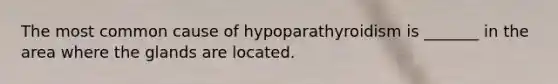 The most common cause of hypoparathyroidism is _______ in the area where the glands are located.