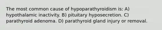 The most common cause of hypoparathyroidism is: A) hypothalamic inactivity. B) pituitary hyposecretion. C) parathyroid adenoma. D) parathyroid gland injury or removal.