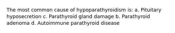 The most common cause of hypoparathyroidism is: a. Pituitary hyposecretion c. Parathyroid gland damage b. Parathyroid adenoma d. Autoimmune parathyroid disease