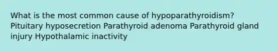 What is the most common cause of hypoparathyroidism? Pituitary hyposecretion Parathyroid adenoma Parathyroid gland injury Hypothalamic inactivity