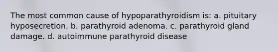 The most common cause of hypoparathyroidism is: a. pituitary hyposecretion. b. parathyroid adenoma. c. parathyroid gland damage. d. autoimmune parathyroid disease