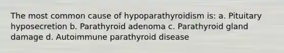 The most common cause of hypoparathyroidism is: a. Pituitary hyposecretion b. Parathyroid adenoma c. Parathyroid gland damage d. Autoimmune parathyroid disease