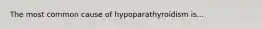 The most common cause of hypoparathyroidism is...