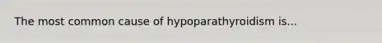 The most common cause of hypoparathyroidism is...