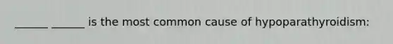 ______ ______ is the most common cause of hypoparathyroidism: