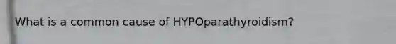 What is a common cause of HYPOparathyroidism?