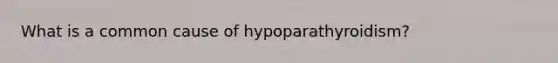 What is a common cause of hypoparathyroidism?