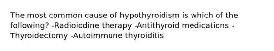 The most common cause of hypothyroidism is which of the following? -Radioiodine therapy -Antithyroid medications -Thyroidectomy -Autoimmune thyroiditis