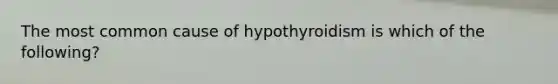 The most common cause of hypothyroidism is which of the following?