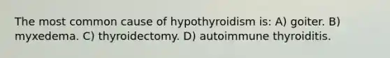 The most common cause of hypothyroidism is: A) goiter. B) myxedema. C) thyroidectomy. D) autoimmune thyroiditis.