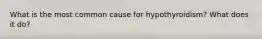 What is the most common cause for hypothyroidism? What does it do?