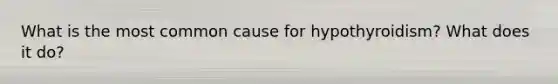 What is the most common cause for hypothyroidism? What does it do?