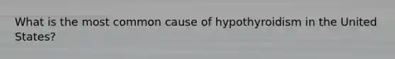 What is the most common cause of hypothyroidism in the United States?