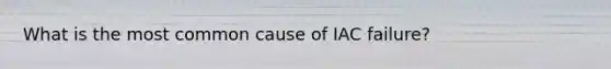 What is the most common cause of IAC failure?