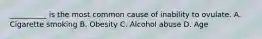 __________ is the most common cause of inability to ovulate. A. Cigarette smoking B. Obesity C. Alcohol abuse D. Age