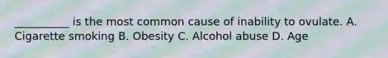 __________ is the most common cause of inability to ovulate. A. Cigarette smoking B. Obesity C. Alcohol abuse D. Age