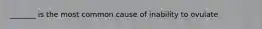 _______ is the most common cause of inability to ovulate