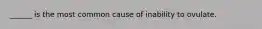 ______ is the most common cause of inability to ovulate.
