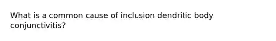 What is a common cause of inclusion dendritic body conjunctivitis?