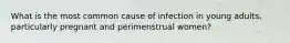 What is the most common cause of infection in young adults, particularly pregnant and perimenstrual women?