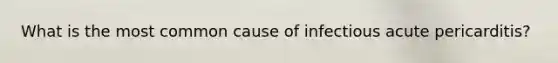 What is the most common cause of infectious acute pericarditis?