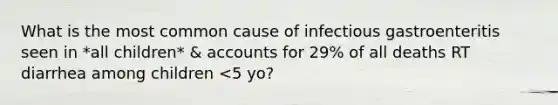 What is the most common cause of infectious gastroenteritis seen in *all children* & accounts for 29% of all deaths RT diarrhea among children <5 yo?