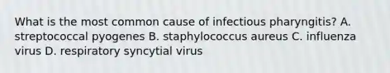 What is the most common cause of infectious pharyngitis? A. streptococcal pyogenes B. staphylococcus aureus C. influenza virus D. respiratory syncytial virus