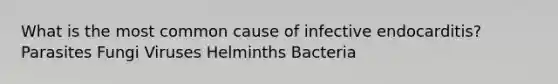 What is the most common cause of infective endocarditis? Parasites Fungi Viruses Helminths Bacteria