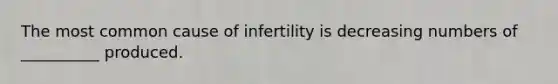 The most common cause of infertility is decreasing numbers of __________ produced.