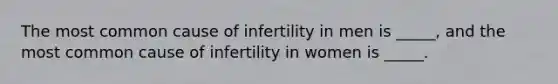 The most common cause of infertility in men is _____, and the most common cause of infertility in women is _____.